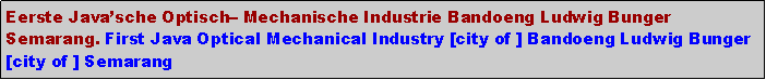 Text Box: Eerste Javasche Optisch Mechanische Industrie Bandoeng Ludwig Bunger Semarang. First Java Optical Mechanical Industry [city of ] Bandoeng Ludwig Bunger [city of ] Semarang